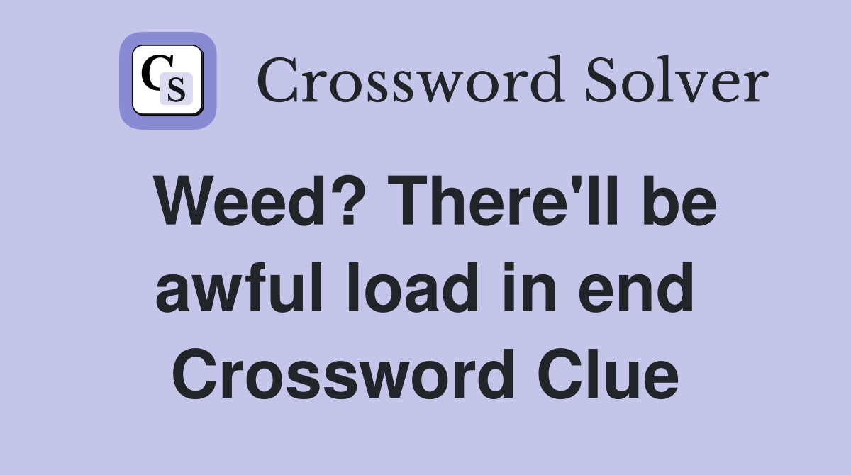 Weed? There'll be awful load in end Crossword Clue Answers
